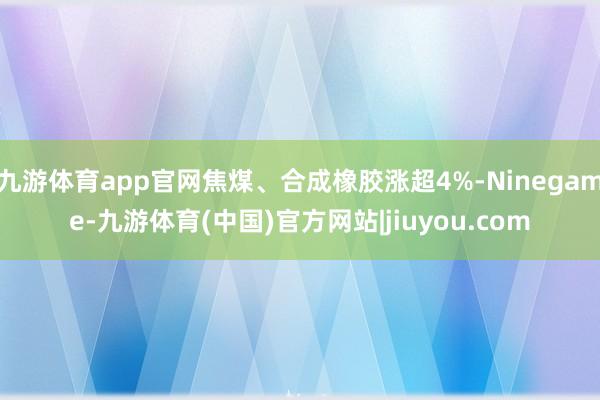 九游体育app官网焦煤、合成橡胶涨超4%-Ninegame-九游体育(中国)官方网站|jiuyou.com