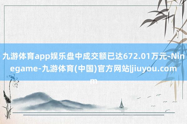 九游体育app娱乐盘中成交额已达672.01万元-Ninegame-九游体育(中国)官方网站|jiuyou.com