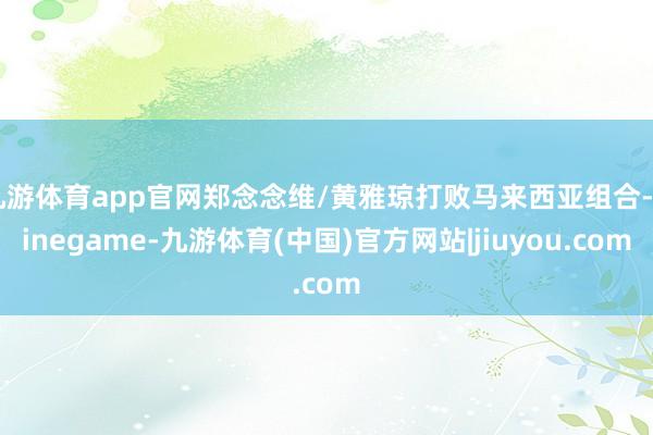 九游体育app官网郑念念维/黄雅琼打败马来西亚组合-Ninegame-九游体育(中国)官方网站|jiuyou.com