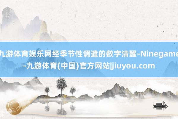 九游体育娱乐网经季节性调遣的数字清醒-Ninegame-九游体育(中国)官方网站|jiuyou.com