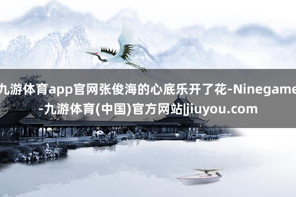 九游体育app官网张俊海的心底乐开了花-Ninegame-九游体育(中国)官方网站|jiuyou.com
