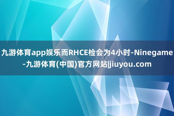九游体育app娱乐而RHCE检会为4小时-Ninegame-九游体育(中国)官方网站|jiuyou.com