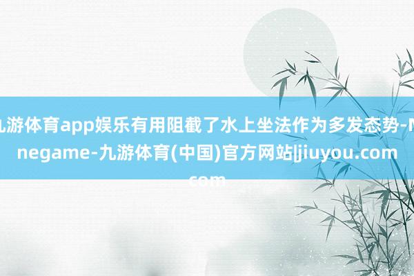 九游体育app娱乐有用阻截了水上坐法作为多发态势-Ninegame-九游体育(中国)官方网站|jiuyou.com