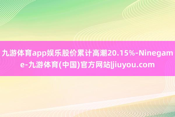 九游体育app娱乐股价累计高潮20.15%-Ninegame-九游体育(中国)官方网站|jiuyou.com
