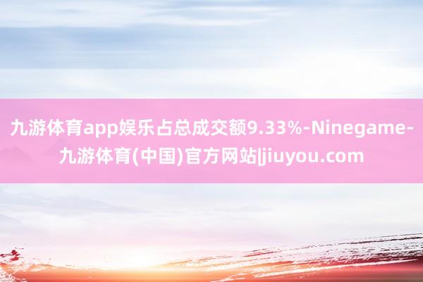 九游体育app娱乐占总成交额9.33%-Ninegame-九游体育(中国)官方网站|jiuyou.com