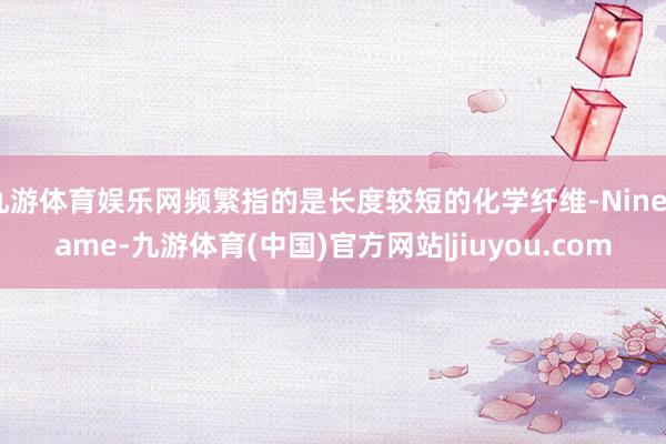 九游体育娱乐网频繁指的是长度较短的化学纤维-Ninegame-九游体育(中国)官方网站|jiuyou.com