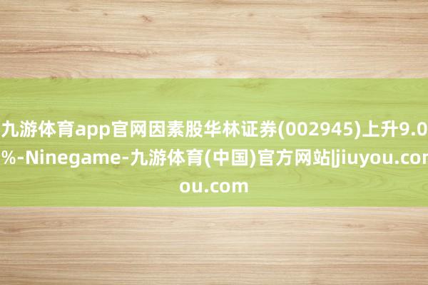九游体育app官网因素股华林证券(002945)上升9.01%-Ninegame-九游体育(中国)官方网站|jiuyou.com