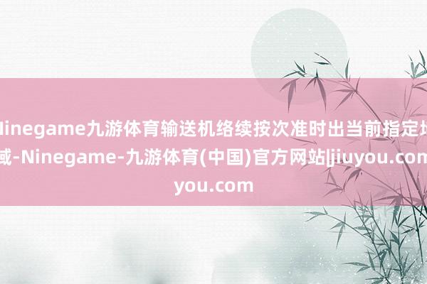 Ninegame九游体育输送机络续按次准时出当前指定地域-Ninegame-九游体育(中国)官方网站|jiuyou.com