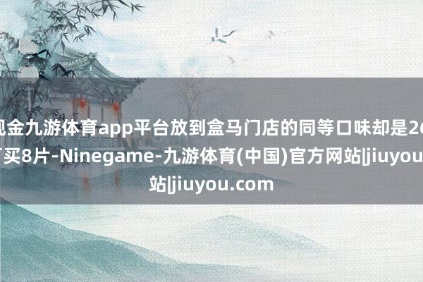 现金九游体育app平台放到盒马门店的同等口味却是26.9元可买8片-Ninegame-九游体育(中国)官方网站|jiuyou.com
