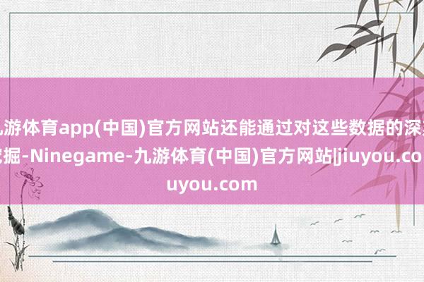 九游体育app(中国)官方网站还能通过对这些数据的深刻挖掘-Ninegame-九游体育(中国)官方网站|jiuyou.com