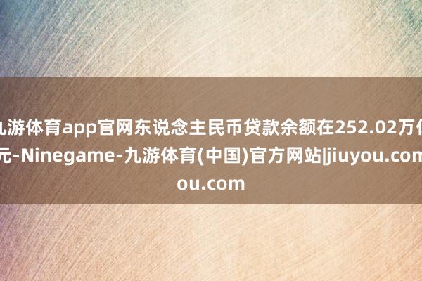 九游体育app官网东说念主民币贷款余额在252.02万亿元-Ninegame-九游体育(中国)官方网站|jiuyou.com