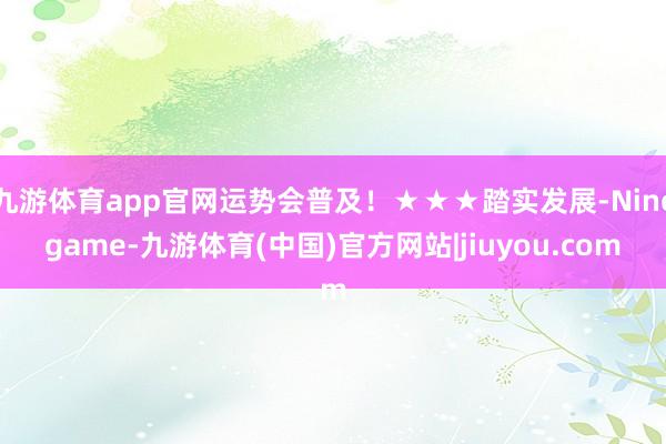 九游体育app官网运势会普及！★★★踏实发展-Ninegame-九游体育(中国)官方网站|jiuyou.com