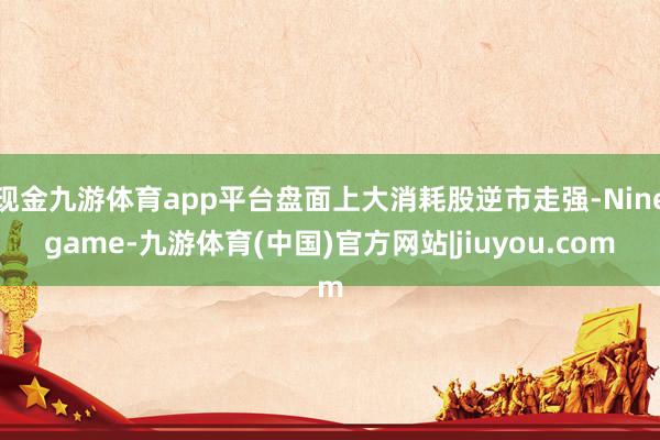 现金九游体育app平台盘面上大消耗股逆市走强-Ninegame-九游体育(中国)官方网站|jiuyou.com