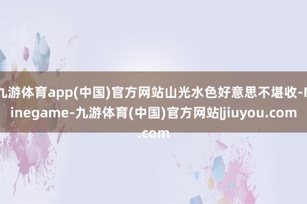 九游体育app(中国)官方网站山光水色好意思不堪收-Ninegame-九游体育(中国)官方网站|jiuyou.com