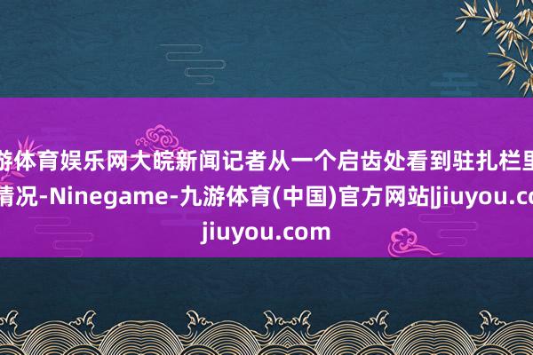 九游体育娱乐网大皖新闻记者从一个启齿处看到驻扎栏里面的情况-Ninegame-九游体育(中国)官方网站|jiuyou.com
