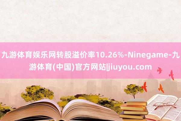 九游体育娱乐网转股溢价率10.26%-Ninegame-九游体育(中国)官方网站|jiuyou.com
