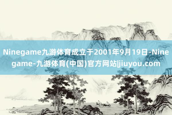 Ninegame九游体育成立于2001年9月19日-Ninegame-九游体育(中国)官方网站|jiuyou.com