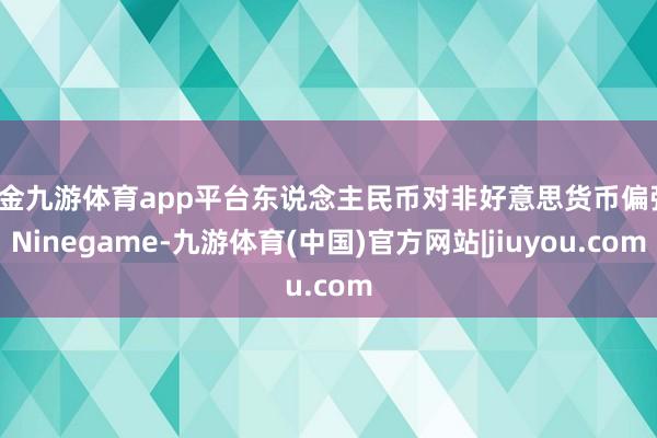 现金九游体育app平台东说念主民币对非好意思货币偏强-Ninegame-九游体育(中国)官方网站|jiuyou.com