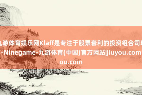 九游体育娱乐网Klaff是专注于股票套利的投资组合司理-Ninegame-九游体育(中国)官方网站|jiuyou.com