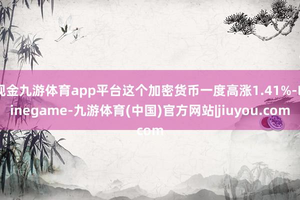 现金九游体育app平台这个加密货币一度高涨1.41%-Ninegame-九游体育(中国)官方网站|jiuyou.com