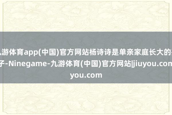 九游体育app(中国)官方网站杨诗诗是单亲家庭长大的孩子-Ninegame-九游体育(中国)官方网站|jiuyou.com