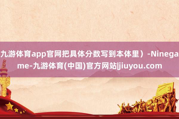九游体育app官网把具体分数写到本体里)-Ninegame-九游体育(中国)官方网站|jiuyou.com