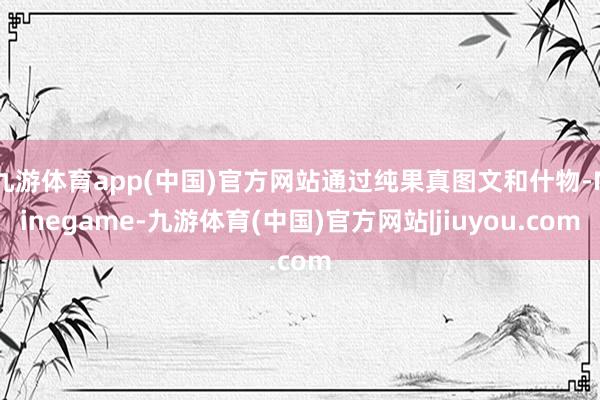 九游体育app(中国)官方网站通过纯果真图文和什物-Ninegame-九游体育(中国)官方网站|jiuyou.com