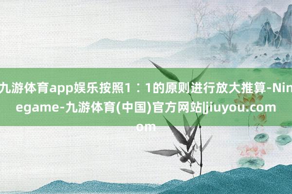 九游体育app娱乐按照1∶1的原则进行放大推算-Ninegame-九游体育(中国)官方网站|jiuyou.com