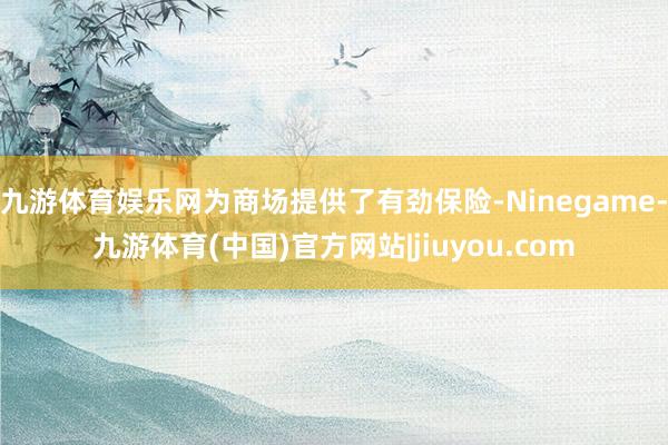九游体育娱乐网为商场提供了有劲保险-Ninegame-九游体育(中国)官方网站|jiuyou.com