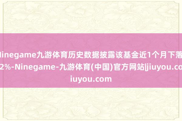 Ninegame九游体育历史数据披露该基金近1个月下落1.92%-Ninegame-九游体育(中国)官方网站|jiuyou.com