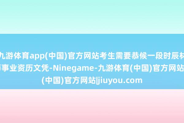 九游体育app(中国)官方网站考生需要恭候一段时辰材干领取面点师事业资历文凭-Ninegame-九游体育(中国)官方网站|jiuyou.com