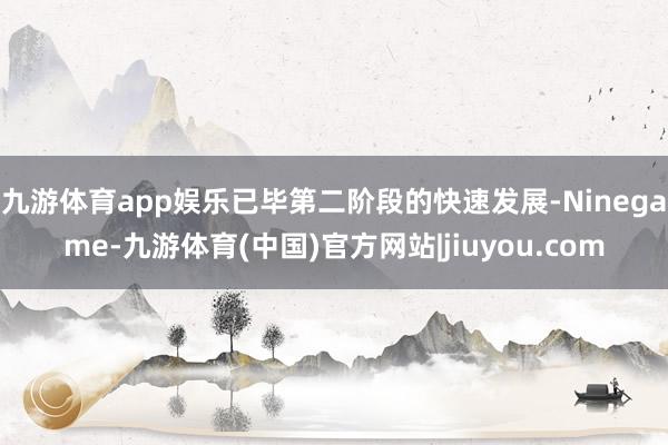 九游体育app娱乐已毕第二阶段的快速发展-Ninegame-九游体育(中国)官方网站|jiuyou.com