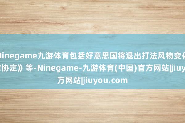 Ninegame九游体育包括好意思国将退出打法风物变化的《巴黎协定》等-Ninegame-九游体育(中国)官方网站|jiuyou.com