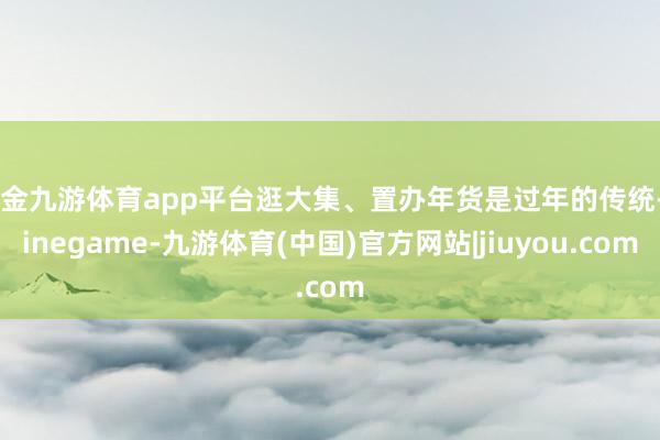 现金九游体育app平台逛大集、置办年货是过年的传统-Ninegame-九游体育(中国)官方网站|jiuyou.com