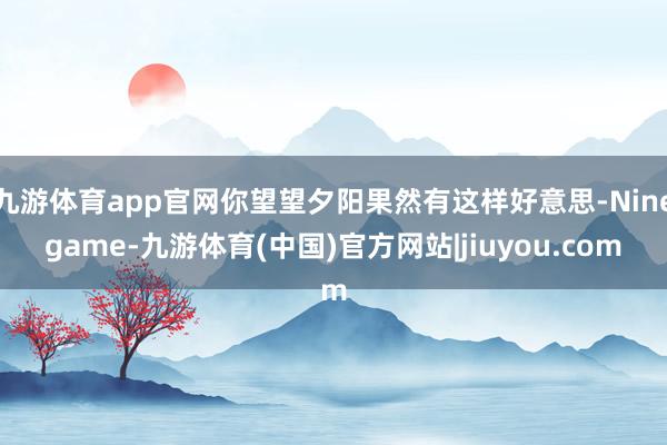 九游体育app官网你望望夕阳果然有这样好意思-Ninegame-九游体育(中国)官方网站|jiuyou.com