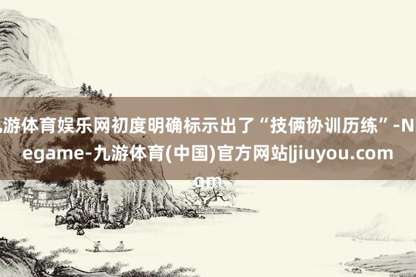 九游体育娱乐网初度明确标示出了“技俩协训历练”-Ninegame-九游体育(中国)官方网站|jiuyou.com