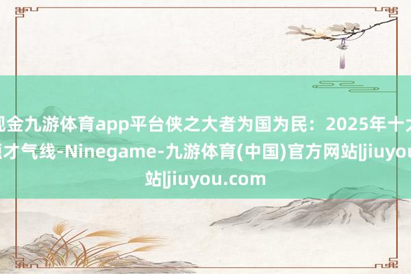 现金九游体育app平台侠之大者为国为民:2025年十大科技题才气线-Ninegame-九游体育(中国)官方网站|jiuyou.com
