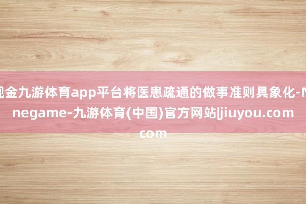 现金九游体育app平台将医患疏通的做事准则具象化-Ninegame-九游体育(中国)官方网站|jiuyou.com