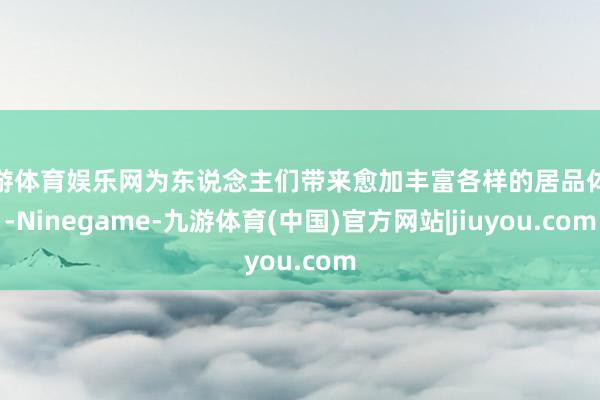 九游体育娱乐网为东说念主们带来愈加丰富各样的居品体验-Ninegame-九游体育(中国)官方网站|jiuyou.com
