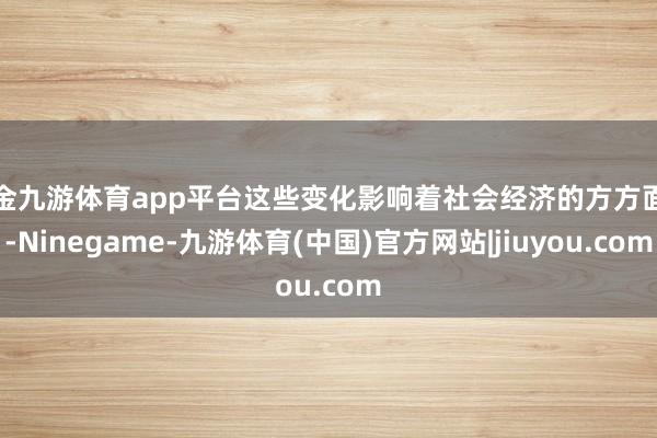 现金九游体育app平台这些变化影响着社会经济的方方面面-Ninegame-九游体育(中国)官方网站|jiuyou.com