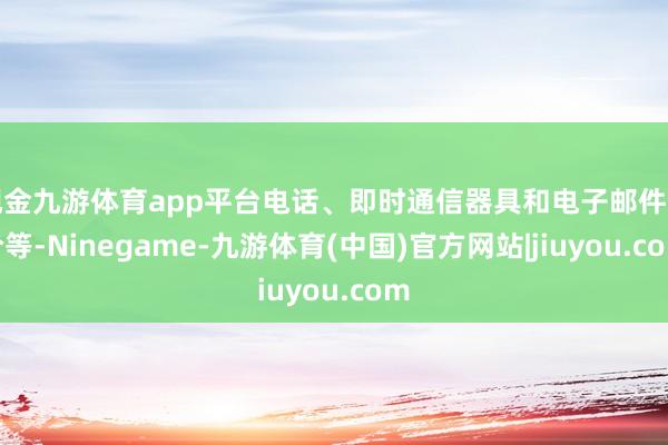 现金九游体育app平台电话、即时通信器具和电子邮件询价等-Ninegame-九游体育(中国)官方网站|jiuyou.com