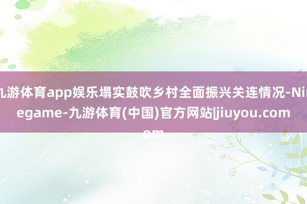 九游体育app娱乐塌实鼓吹乡村全面振兴关连情况-Ninegame-九游体育(中国)官方网站|jiuyou.com
