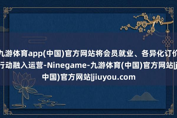 九游体育app(中国)官方网站将会员就业、各异化订价、千里浸式行动融入运营-Ninegame-九游体育(中国)官方网站|jiuyou.com