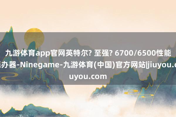 九游体育app官网英特尔? 至强? 6700/6500性能核惩办器-Ninegame-九游体育(中国)官方网站|jiuyou.com