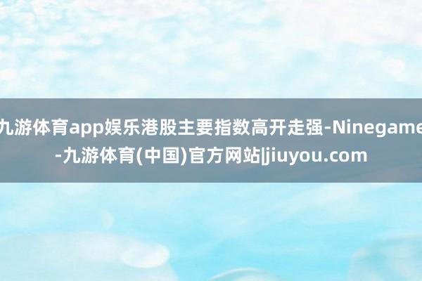 九游体育app娱乐港股主要指数高开走强-Ninegame-九游体育(中国)官方网站|jiuyou.com