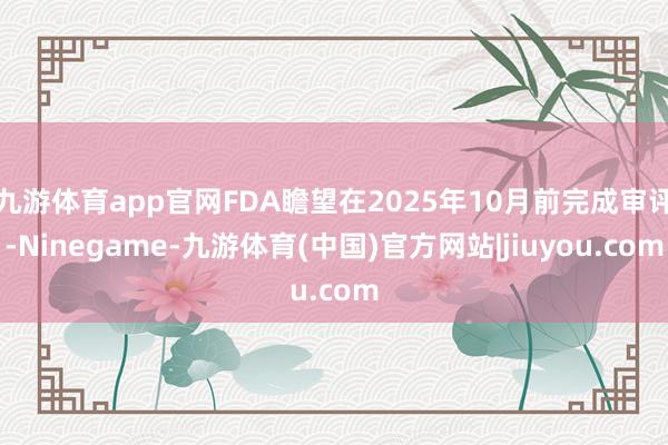 九游体育app官网FDA瞻望在2025年10月前完成审评-Ninegame-九游体育(中国)官方网站|jiuyou.com