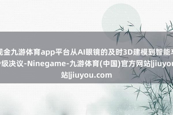 现金九游体育app平台从AI眼镜的及时3D建模到智能车的毫秒级决议-Ninegame-九游体育(中国)官方网站|jiuyou.com
