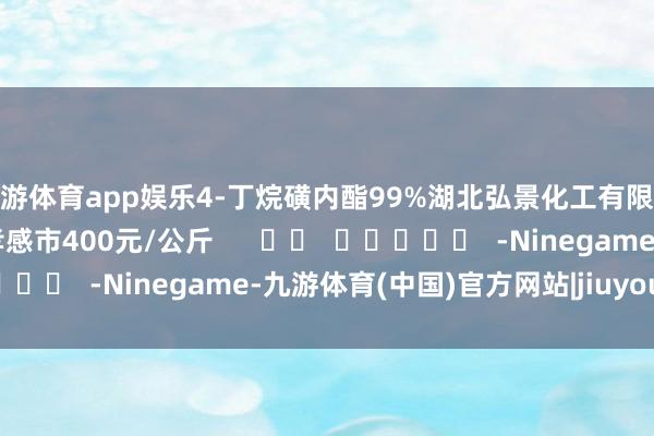 九游体育app娱乐4-丁烷磺内酯99%湖北弘景化工有限公司湖北弘景湖北省/孝感市400元/公斤      		  					  -Ninegame-九游体育(中国)官方网站|jiuyou.com