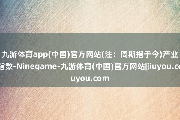 九游体育app(中国)官方网站(注：周期指于今)　　产业链指数-Ninegame-九游体育(中国)官方网站|jiuyou.com