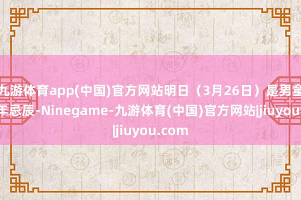 九游体育app(中国)官方网站明日（3月26日）是男童一周年忌辰-Ninegame-九游体育(中国)官方网站|jiuyou.com